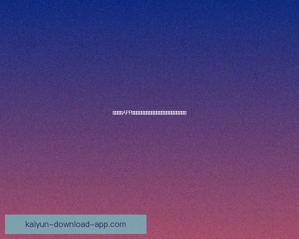 开云体育APP打造沉浸式赛事互动体验引领数字体育娱乐新潮流